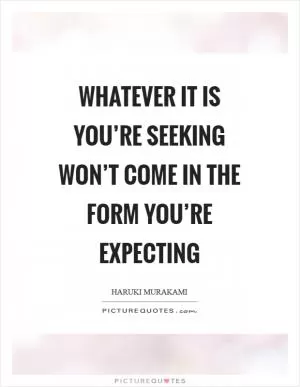 Whatever it is you’re seeking won’t come in the form you’re expecting Picture Quote #1