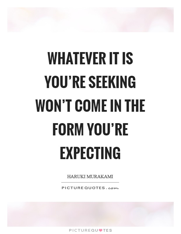 Whatever it is you're seeking won't come in the form you're expecting Picture Quote #1