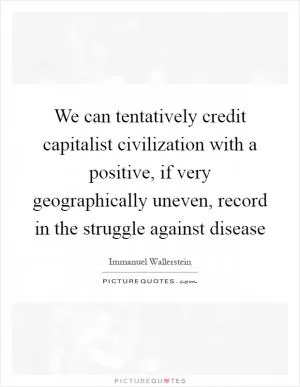 We can tentatively credit capitalist civilization with a positive, if very geographically uneven, record in the struggle against disease Picture Quote #1