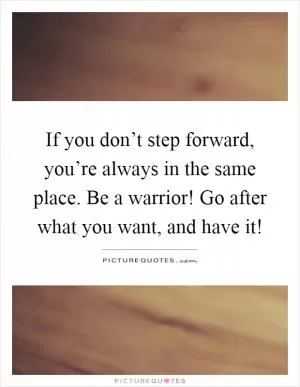If you don’t step forward, you’re always in the same place. Be a warrior! Go after what you want, and have it! Picture Quote #1