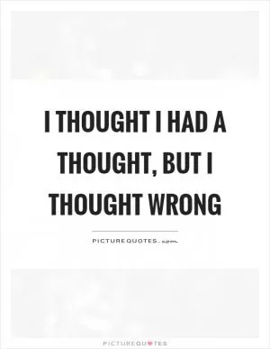 I thought I had a thought, but I thought wrong Picture Quote #1