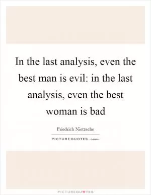 In the last analysis, even the best man is evil: in the last analysis, even the best woman is bad Picture Quote #1