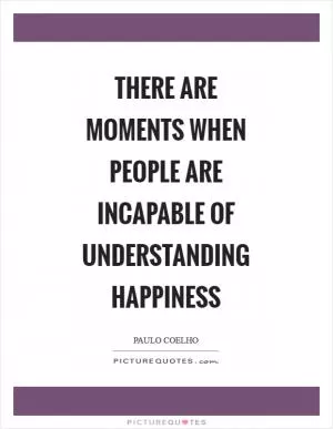 There are moments when people are incapable of understanding happiness Picture Quote #1