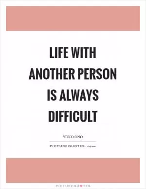 Life with another person is always difficult Picture Quote #1