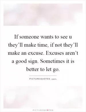 If someone wants to see u they’ll make time, if not they’ll make an excuse. Excuses aren’t a good sign. Sometimes it is better to let go Picture Quote #1