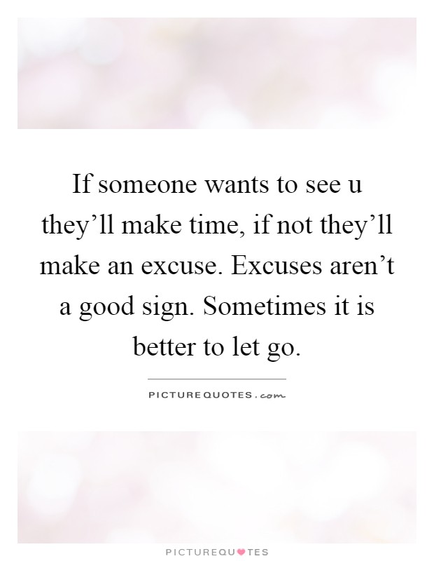 If someone wants to see u they'll make time, if not they'll make an excuse. Excuses aren't a good sign. Sometimes it is better to let go Picture Quote #1