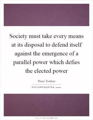 Society must take every means at its disposal to defend itself against the emergence of a parallel power which defies the elected power Picture Quote #1