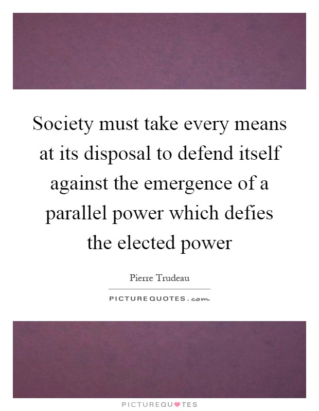 Society must take every means at its disposal to defend itself against the emergence of a parallel power which defies the elected power Picture Quote #1