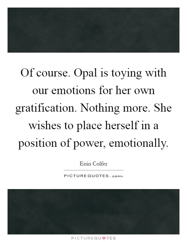 Of course. Opal is toying with our emotions for her own gratification. Nothing more. She wishes to place herself in a position of power, emotionally Picture Quote #1