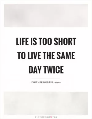 Life is too short to live the same day twice Picture Quote #1
