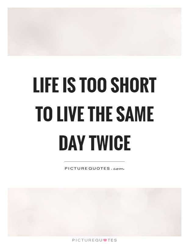 Life is too short to live the same day twice Picture Quote #1