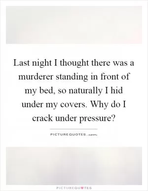 Last night I thought there was a murderer standing in front of my bed, so naturally I hid under my covers. Why do I crack under pressure? Picture Quote #1