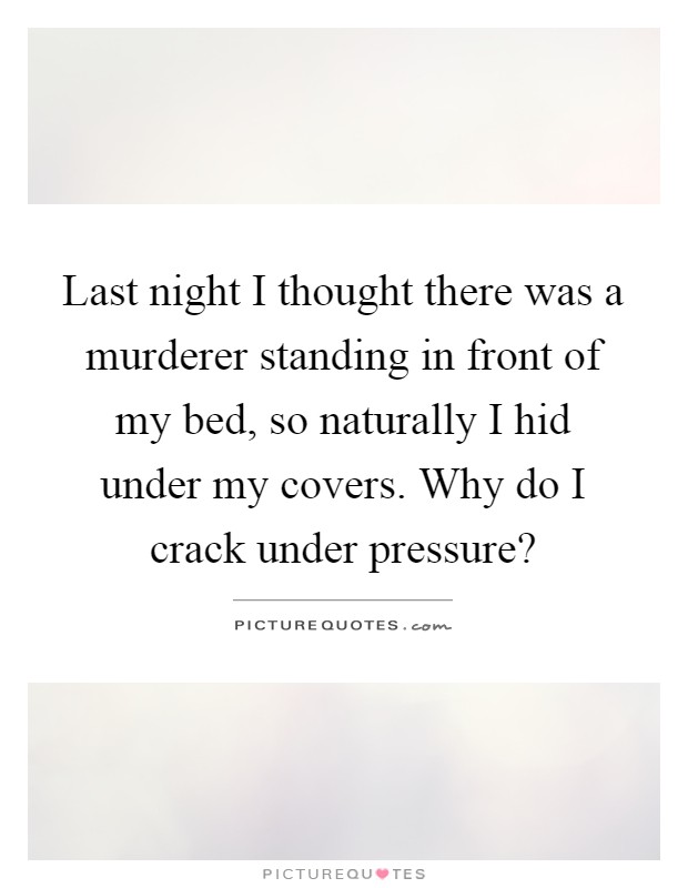 Last night I thought there was a murderer standing in front of my bed, so naturally I hid under my covers. Why do I crack under pressure? Picture Quote #1