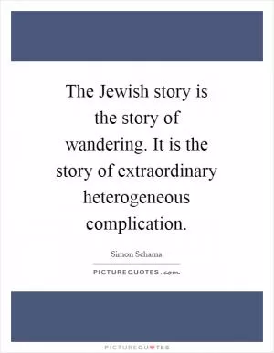 The Jewish story is the story of wandering. It is the story of extraordinary heterogeneous complication Picture Quote #1