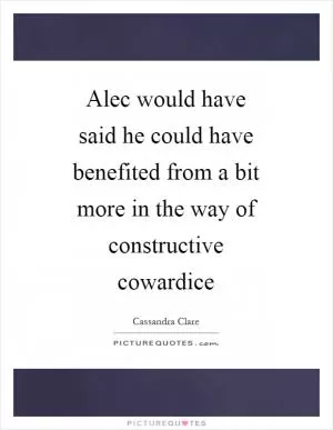 Alec would have said he could have benefited from a bit more in the way of constructive cowardice Picture Quote #1