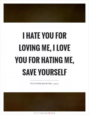 I hate you for loving me, I love you for hating me, save yourself Picture Quote #1