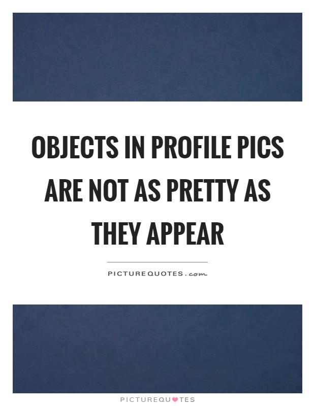 Objects in profile pics are not as pretty as they appear Picture Quote #1