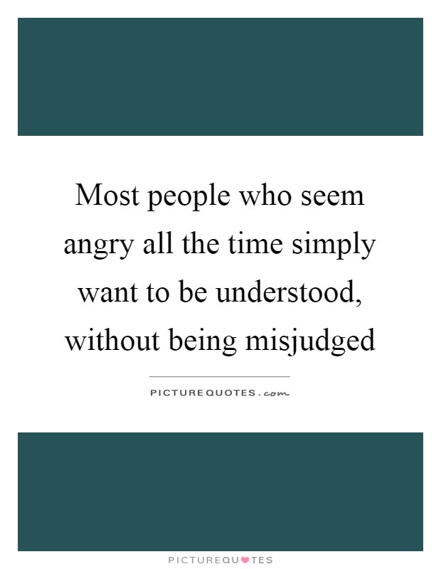 Most people who seem angry all the time simply want to be understood, without being misjudged Picture Quote #1