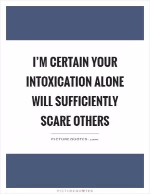 I’m certain your intoxication alone will sufficiently scare others Picture Quote #1