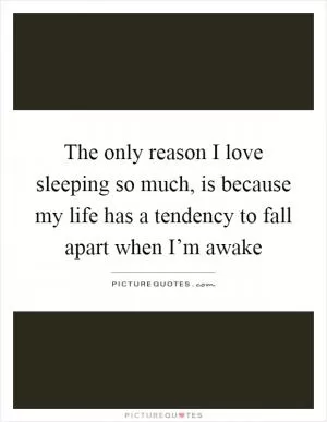 The only reason I love sleeping so much, is because my life has a tendency to fall apart when I’m awake Picture Quote #1