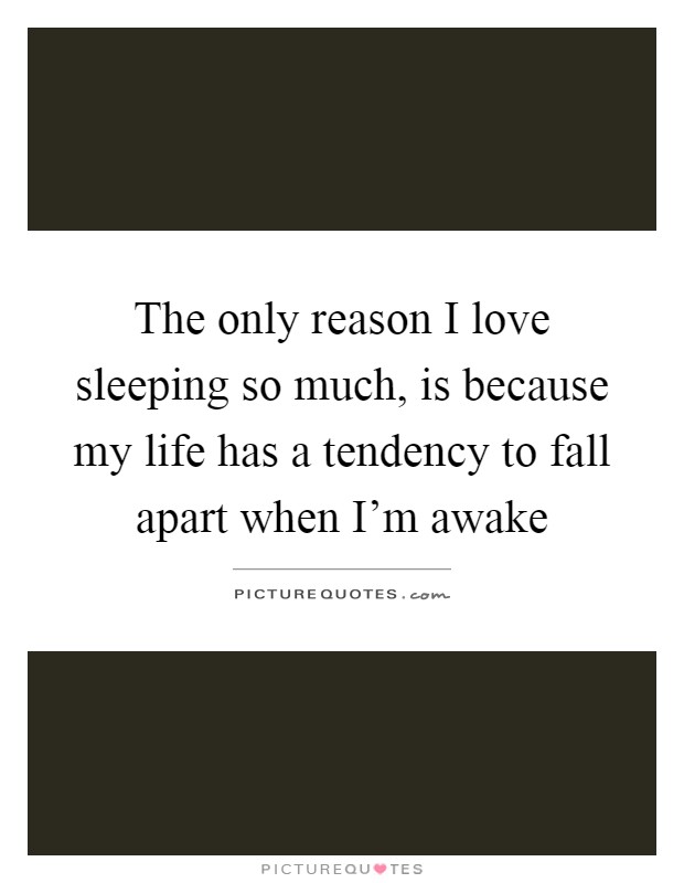 The only reason I love sleeping so much, is because my life has a tendency to fall apart when I'm awake Picture Quote #1