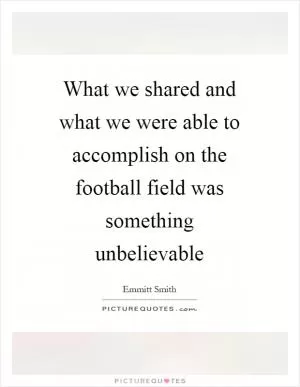 What we shared and what we were able to accomplish on the football field was something unbelievable Picture Quote #1