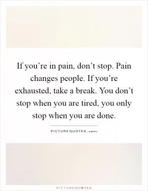 If you’re in pain, don’t stop. Pain changes people. If you’re exhausted, take a break. You don’t stop when you are tired, you only stop when you are done Picture Quote #1
