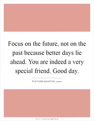 Focus on the future, not on the past because better days lie ahead. You are indeed a very special friend. Good day Picture Quote #1