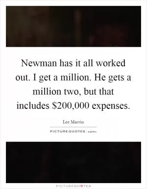 Newman has it all worked out. I get a million. He gets a million two, but that includes $200,000 expenses Picture Quote #1