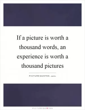 If a picture is worth a thousand words, an experience is worth a thousand pictures Picture Quote #1
