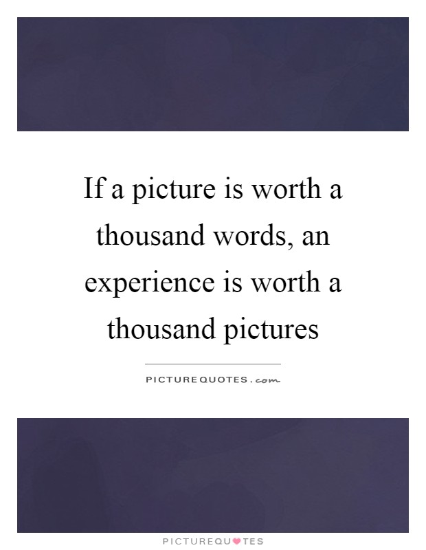 If a picture is worth a thousand words, an experience is worth a thousand pictures Picture Quote #1