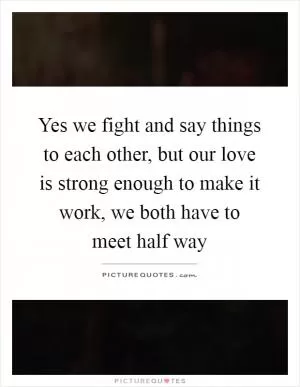 Yes we fight and say things to each other, but our love is strong enough to make it work, we both have to meet half way Picture Quote #1