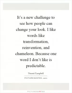 It’s a new challenge to see how people can change your look. I like words like transformation, reinvention, and chameleon. Because one word I don’t like is predictable Picture Quote #1