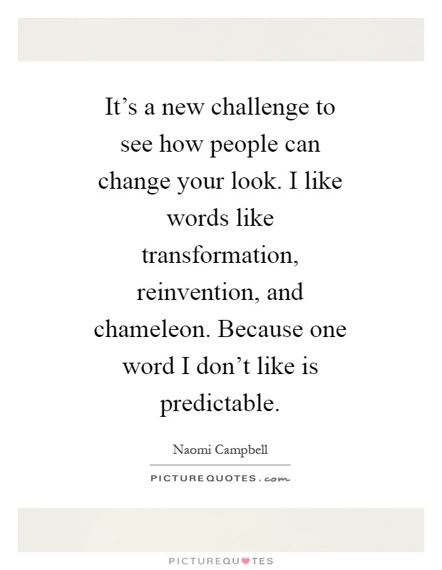 It's a new challenge to see how people can change your look. I like words like transformation, reinvention, and chameleon. Because one word I don't like is predictable Picture Quote #1