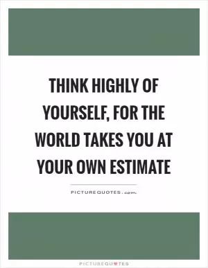 Think highly of yourself, for the world takes you at your own estimate Picture Quote #1