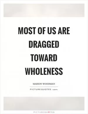 Most of us are dragged toward wholeness Picture Quote #1