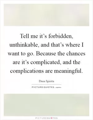 Tell me it’s forbidden, unthinkable, and that’s where I want to go. Because the chances are it’s complicated, and the complications are meaningful Picture Quote #1