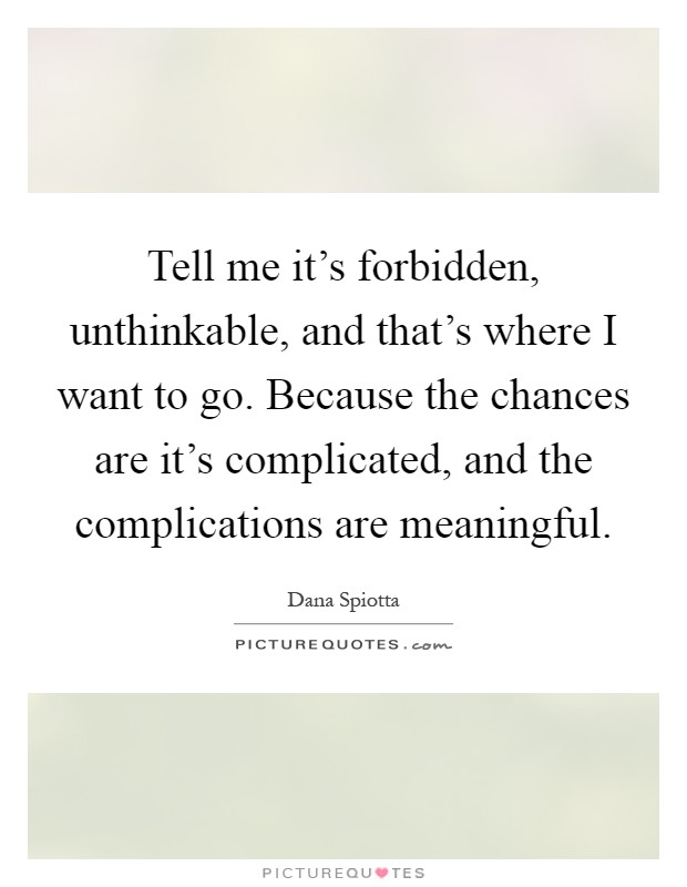 Tell me it's forbidden, unthinkable, and that's where I want to go. Because the chances are it's complicated, and the complications are meaningful Picture Quote #1