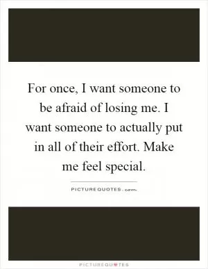 For once, I want someone to be afraid of losing me. I want someone to actually put in all of their effort. Make me feel special Picture Quote #1