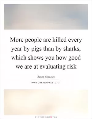 More people are killed every year by pigs than by sharks, which shows you how good we are at evaluating risk Picture Quote #1