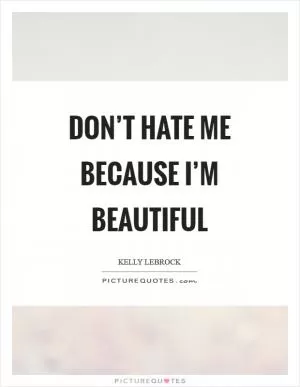 Don’t hate me because I’m beautiful Picture Quote #1