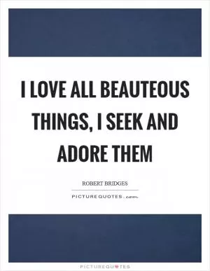 I love all beauteous things, I seek and adore them Picture Quote #1