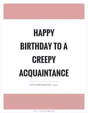Happy birthday to a creepy acquaintance Picture Quote #1