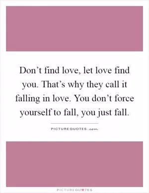 Don’t find love, let love find you. That’s why they call it falling in love. You don’t force yourself to fall, you just fall Picture Quote #1