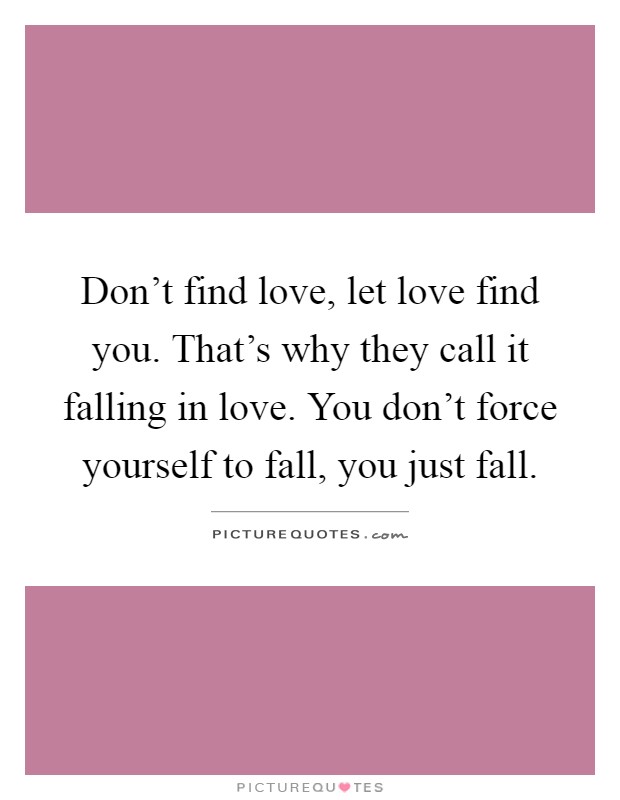 Don't find love, let love find you. That's why they call it falling in love. You don't force yourself to fall, you just fall Picture Quote #1