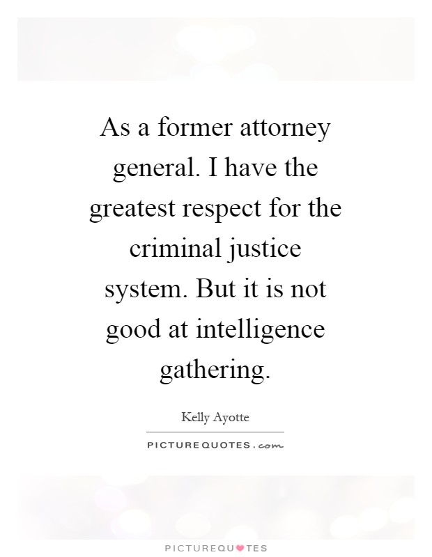As a former attorney general. I have the greatest respect for the criminal justice system. But it is not good at intelligence gathering Picture Quote #1