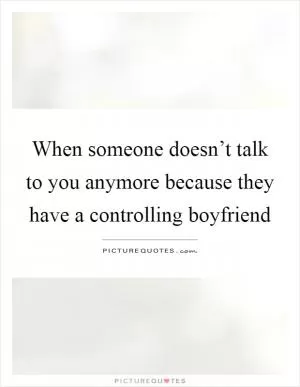 When someone doesn’t talk to you anymore because they have a controlling boyfriend Picture Quote #1