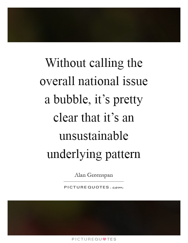 Without calling the overall national issue a bubble, it's pretty clear that it's an unsustainable underlying pattern Picture Quote #1