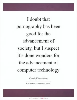 I doubt that pornography has been good for the advancement of society, but I suspect it’s done wonders for the advancement of computer technology Picture Quote #1