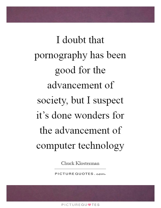 I doubt that pornography has been good for the advancement of society, but I suspect it's done wonders for the advancement of computer technology Picture Quote #1